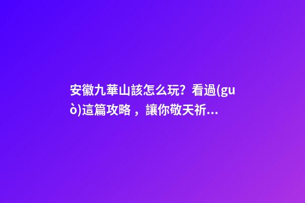 安徽九華山該怎么玩？看過(guò)這篇攻略，讓你敬天祈福游山玩水兩不誤